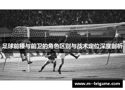 足球前腰与前卫的角色区别与战术定位深度剖析