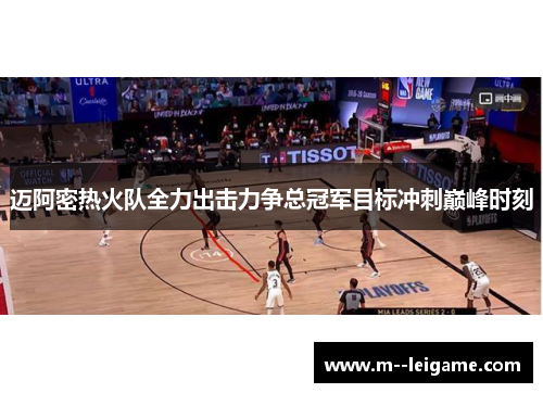 迈阿密热火队全力出击力争总冠军目标冲刺巅峰时刻
