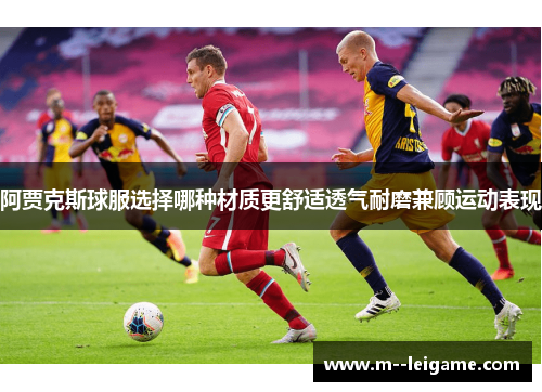 阿贾克斯球服选择哪种材质更舒适透气耐磨兼顾运动表现