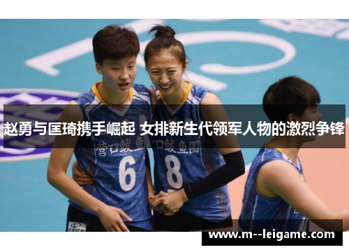 赵勇与匡琦携手崛起 女排新生代领军人物的激烈争锋
