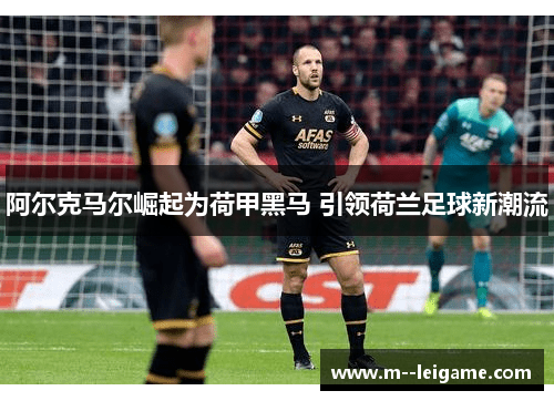 阿尔克马尔崛起为荷甲黑马 引领荷兰足球新潮流