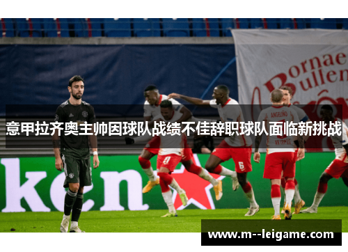 意甲拉齐奥主帅因球队战绩不佳辞职球队面临新挑战