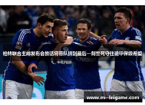 柏林联合主帅发布会放话将带队拼到最后一刻誓死守住德甲保级希望