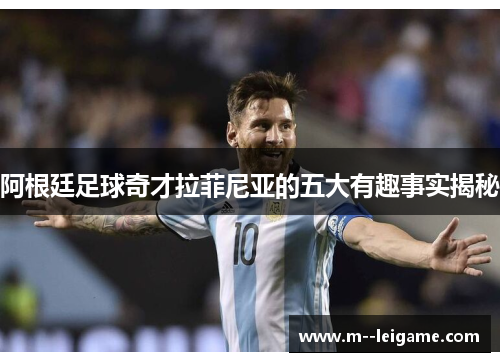 阿根廷足球奇才拉菲尼亚的五大有趣事实揭秘
