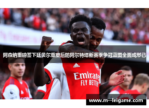 阿森纳重磅签下廷贝尔重塑后防阿尔特塔新赛季争冠蓝图全面成形已