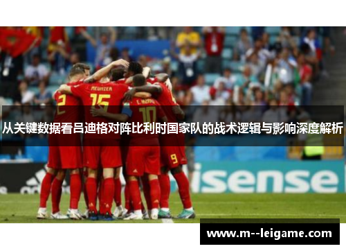 从关键数据看吕迪格对阵比利时国家队的战术逻辑与影响深度解析
